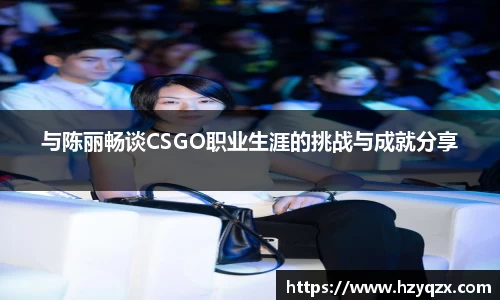 与陈丽畅谈CSGO职业生涯的挑战与成就分享