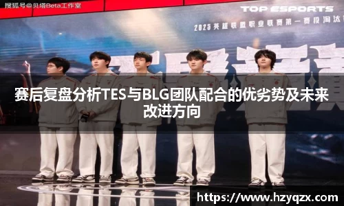 赛后复盘分析TES与BLG团队配合的优劣势及未来改进方向