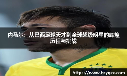 内马尔：从巴西足球天才到全球超级明星的辉煌历程与挑战
