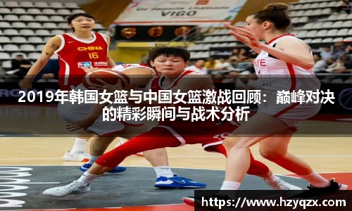 2019年韩国女篮与中国女篮激战回顾：巅峰对决的精彩瞬间与战术分析