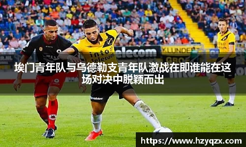埃门青年队与乌德勒支青年队激战在即谁能在这场对决中脱颖而出