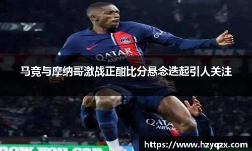 马竞与摩纳哥激战正酣比分悬念迭起引人关注