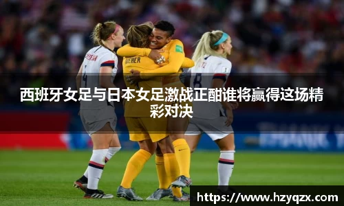 西班牙女足与日本女足激战正酣谁将赢得这场精彩对决
