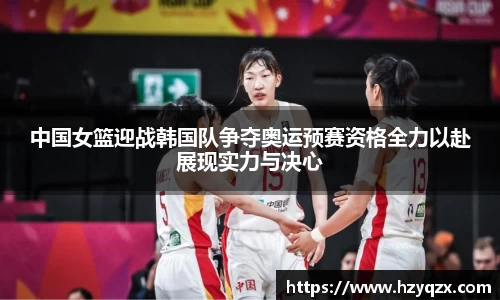中国女篮迎战韩国队争夺奥运预赛资格全力以赴展现实力与决心