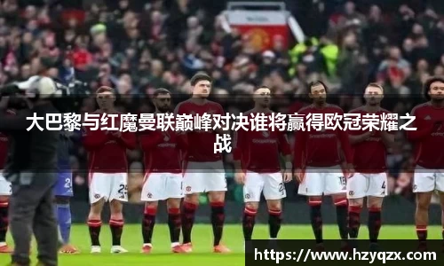 大巴黎与红魔曼联巅峰对决谁将赢得欧冠荣耀之战