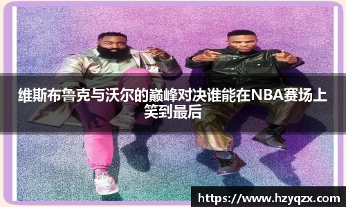 维斯布鲁克与沃尔的巅峰对决谁能在NBA赛场上笑到最后