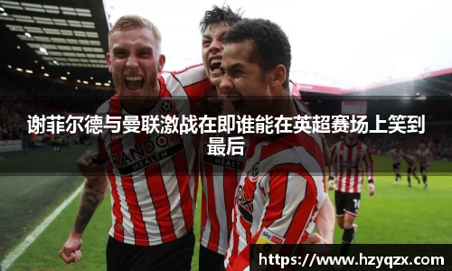 谢菲尔德与曼联激战在即谁能在英超赛场上笑到最后