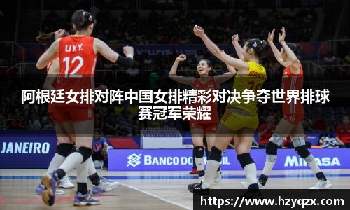 阿根廷女排对阵中国女排精彩对决争夺世界排球赛冠军荣耀