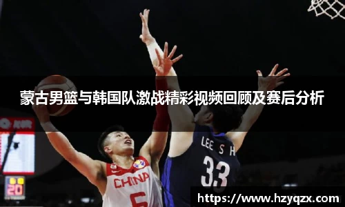 蒙古男篮与韩国队激战精彩视频回顾及赛后分析