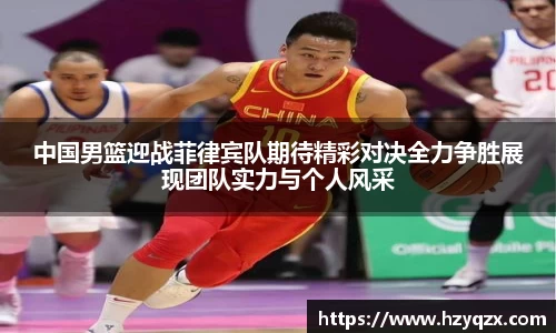 中国男篮迎战菲律宾队期待精彩对决全力争胜展现团队实力与个人风采