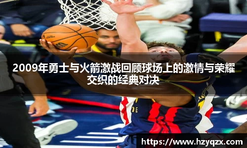 2009年勇士与火箭激战回顾球场上的激情与荣耀交织的经典对决