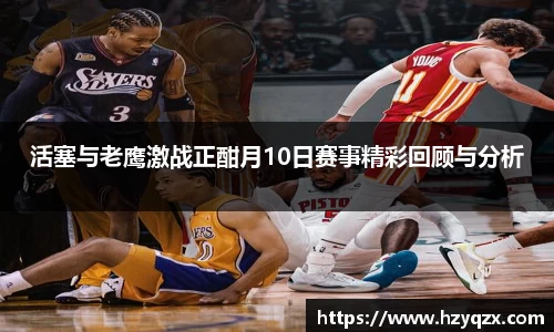 活塞与老鹰激战正酣月10日赛事精彩回顾与分析