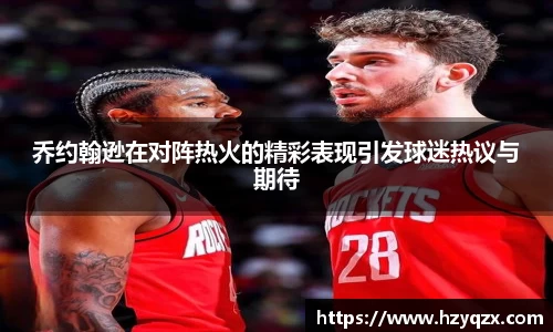 乔约翰逊在对阵热火的精彩表现引发球迷热议与期待