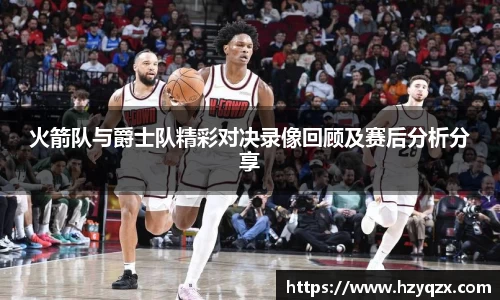 火箭队与爵士队精彩对决录像回顾及赛后分析分享