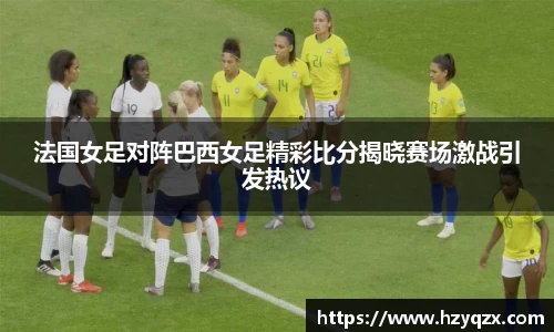 法国女足对阵巴西女足精彩比分揭晓赛场激战引发热议